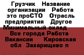 Грузчик › Название организации ­ Работа-это проСТО › Отрасль предприятия ­ Другое › Минимальный оклад ­ 1 - Все города Работа » Вакансии   . Кировская обл.,Захарищево п.